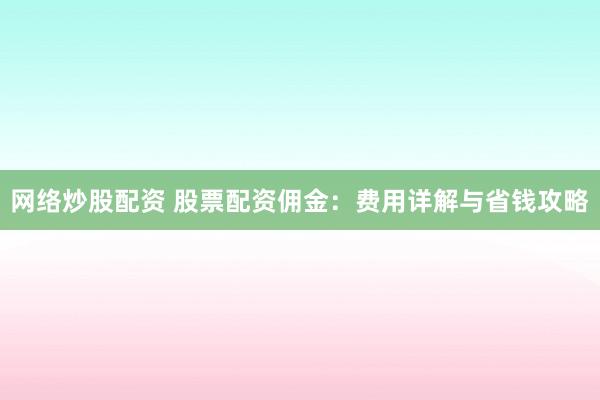 网络炒股配资 股票配资佣金：费用详解与省钱攻略