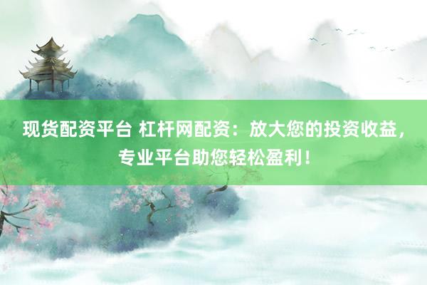 现货配资平台 杠杆网配资：放大您的投资收益，专业平台助您轻松盈利！