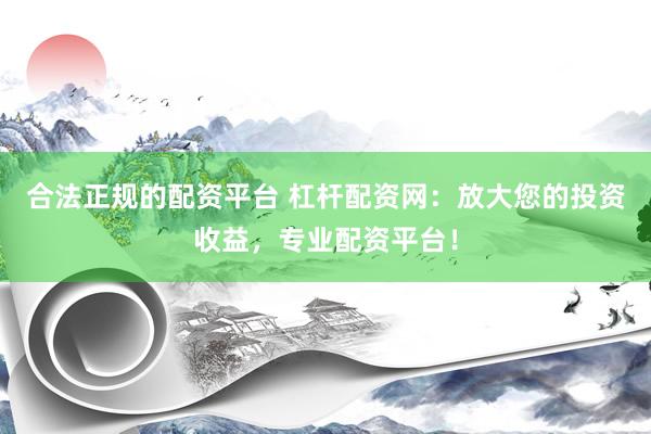 合法正规的配资平台 杠杆配资网：放大您的投资收益，专业配资平台！