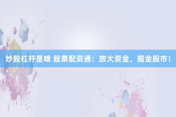 炒股杠杆是啥 股票配资通：放大资金，掘金股市！