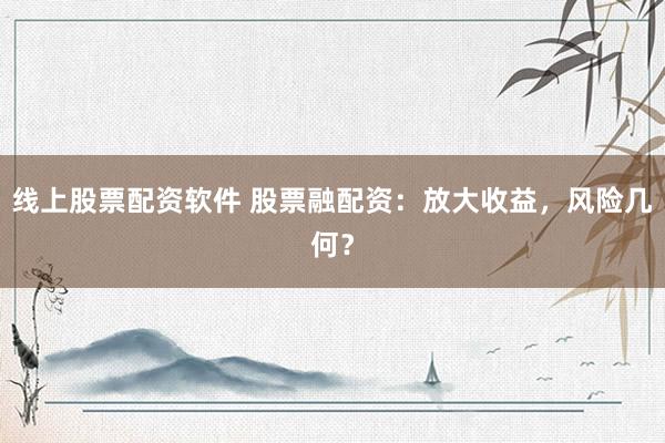 线上股票配资软件 股票融配资：放大收益，风险几何？