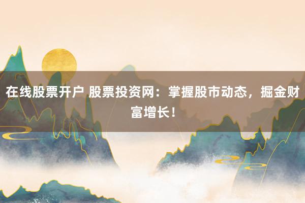 在线股票开户 股票投资网：掌握股市动态，掘金财富增长！