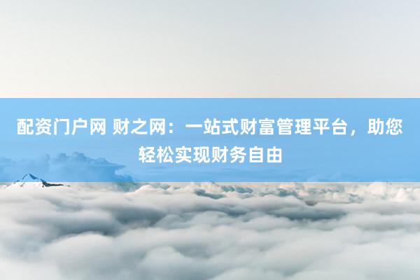 配资门户网 财之网：一站式财富管理平台，助您轻松实现财务自由