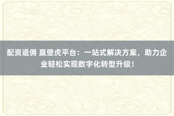 配资返佣 赢壁虎平台：一站式解决方案，助力企业轻松实现数字化转型升级！
