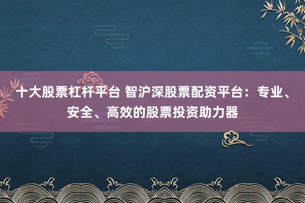 十大股票杠杆平台 智沪深股票配资平台：专业、安全、高效的股票投资助力器