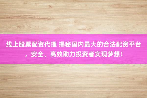 线上股票配资代理 揭秘国内最大的合法配资平台，安全、高效助力投资者实现梦想！