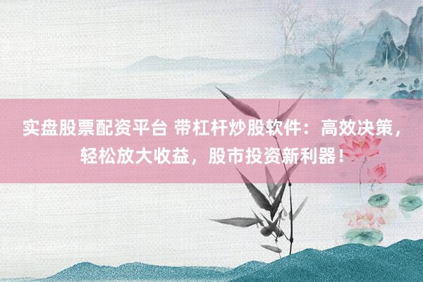 实盘股票配资平台 带杠杆炒股软件：高效决策，轻松放大收益，股市投资新利器！