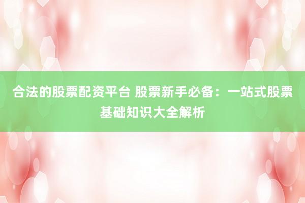 合法的股票配资平台 股票新手必备：一站式股票基础知识大全解析