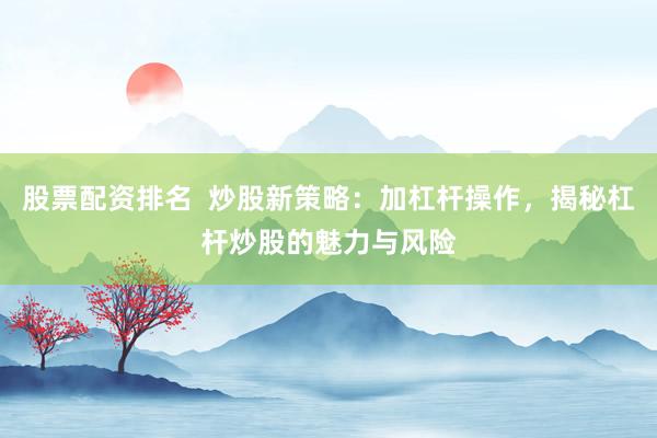 股票配资排名  炒股新策略：加杠杆操作，揭秘杠杆炒股的魅力与风险