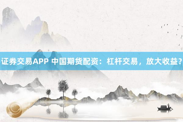 证券交易APP 中国期货配资：杠杆交易，放大收益？
