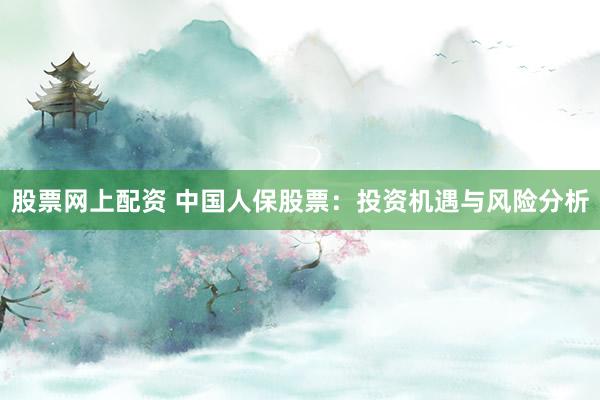 股票网上配资 中国人保股票：投资机遇与风险分析