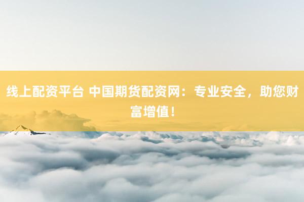线上配资平台 中国期货配资网：专业安全，助您财富增值！