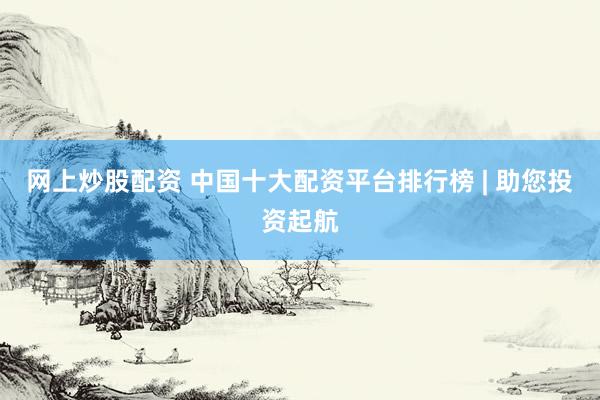 网上炒股配资 中国十大配资平台排行榜 | 助您投资起航