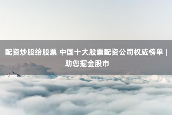 配资炒股给股票 中国十大股票配资公司权威榜单 | 助您掘金股市