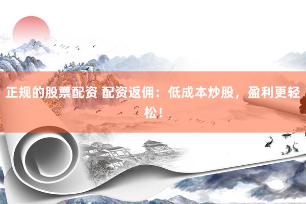 正规的股票配资 配资返佣：低成本炒股，盈利更轻松！