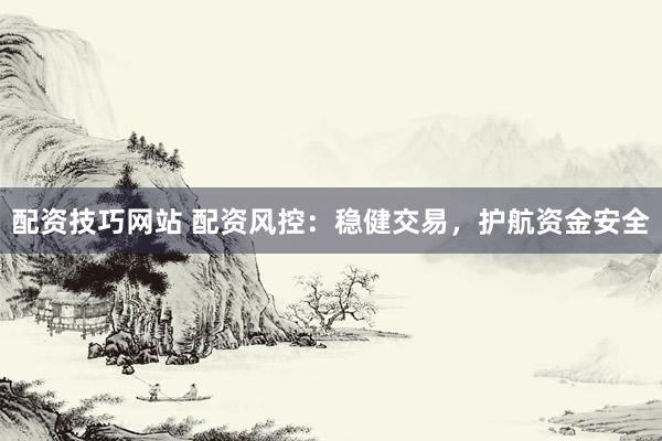 配资技巧网站 配资风控：稳健交易，护航资金安全