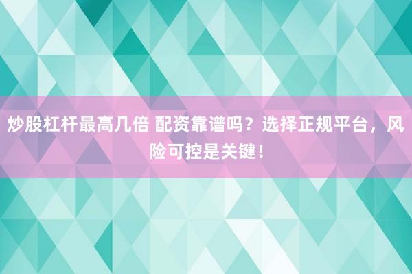 炒股杠杆最高几倍 配资靠谱吗？选择正规平台，风险可控是关键！