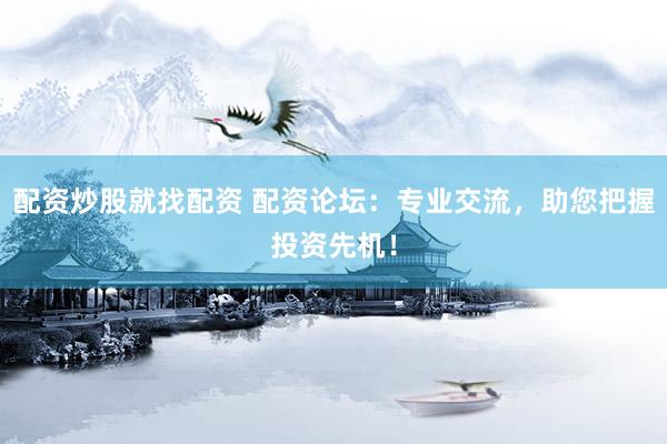 配资炒股就找配资 配资论坛：专业交流，助您把握投资先机！