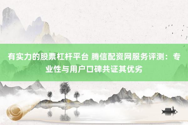有实力的股票杠杆平台 腾信配资网服务评测：专业性与用户口碑共证其优劣
