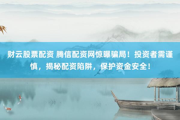 财云股票配资 腾信配资网惊曝骗局！投资者需谨慎，揭秘配资陷阱，保护资金安全！