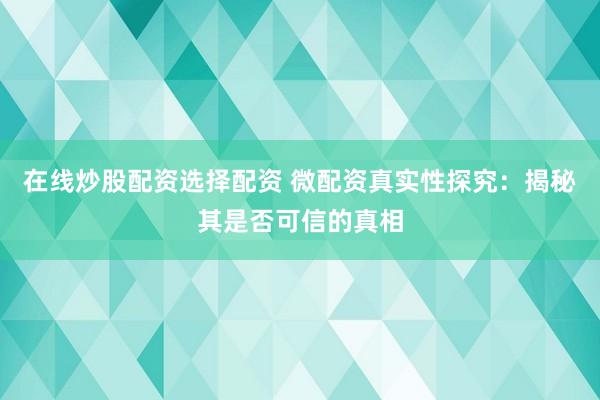 在线炒股配资选择配资 微配资真实性探究：揭秘其是否可信的真相