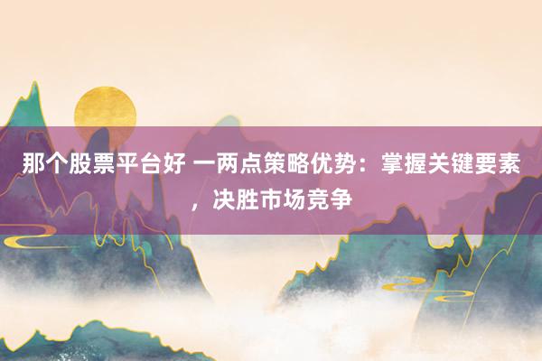 那个股票平台好 一两点策略优势：掌握关键要素，决胜市场竞争