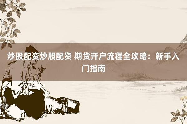 炒股配资炒股配资 期货开户流程全攻略：新手入门指南