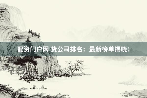 配资门户网 货公司排名：最新榜单揭晓！