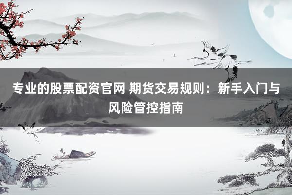 专业的股票配资官网 期货交易规则：新手入门与风险管控指南