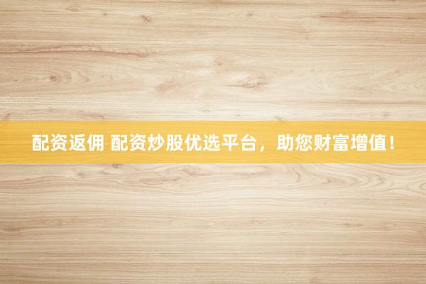 配资返佣 配资炒股优选平台，助您财富增值！