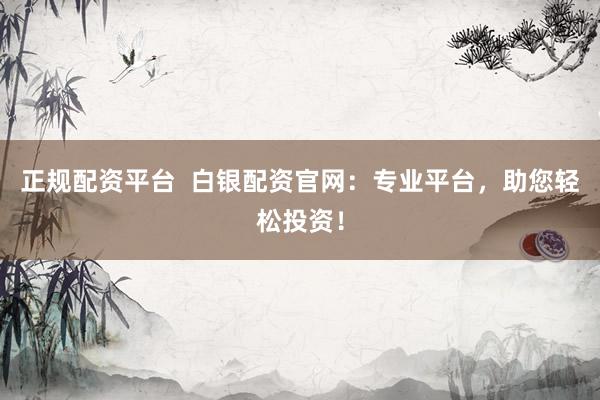 正规配资平台  白银配资官网：专业平台，助您轻松投资！