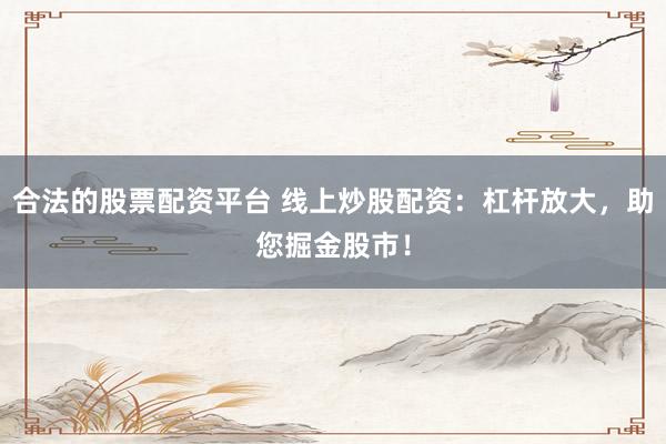 合法的股票配资平台 线上炒股配资：杠杆放大，助您掘金股市！
