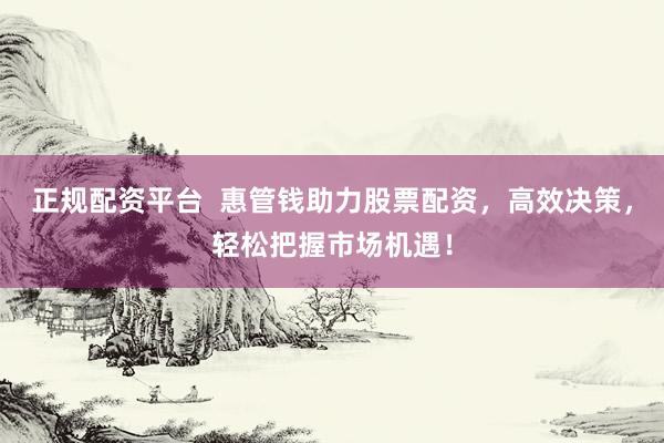 正规配资平台  惠管钱助力股票配资，高效决策，轻松把握市场机遇！