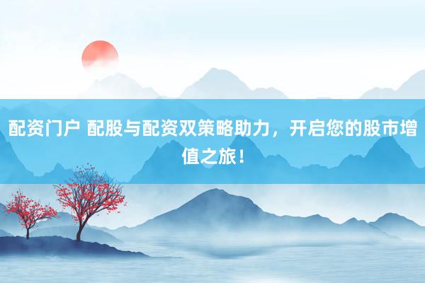 配资门户 配股与配资双策略助力，开启您的股市增值之旅！