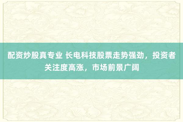 配资炒股真专业 长电科技股票走势强劲，投资者关注度高涨，市场前景广阔