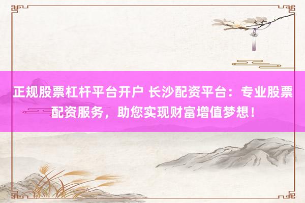 正规股票杠杆平台开户 长沙配资平台：专业股票配资服务，助您实现财富增值梦想！