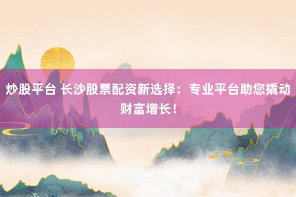 炒股平台 长沙股票配资新选择：专业平台助您撬动财富增长！