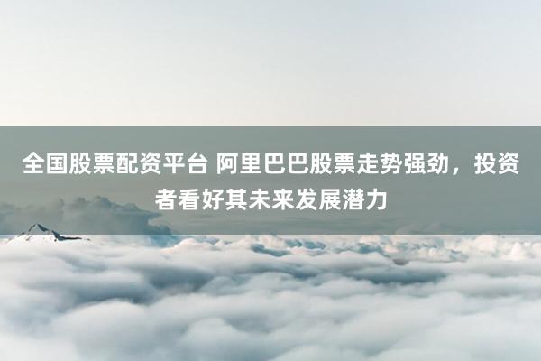 全国股票配资平台 阿里巴巴股票走势强劲，投资者看好其未来发展潜力
