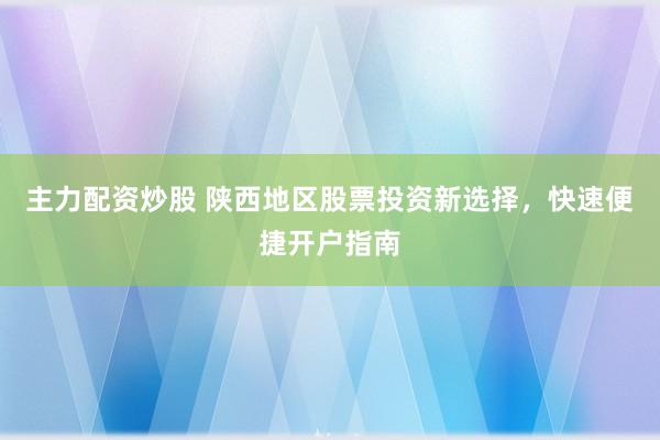 主力配资炒股 陕西地区股票投资新选择，快速便捷开户指南
