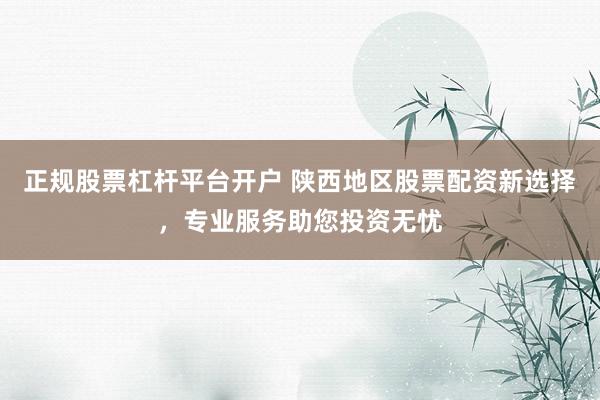 正规股票杠杆平台开户 陕西地区股票配资新选择，专业服务助您投资无忧