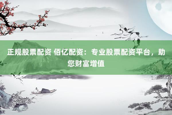 正规股票配资 佰亿配资：专业股票配资平台，助您财富增值