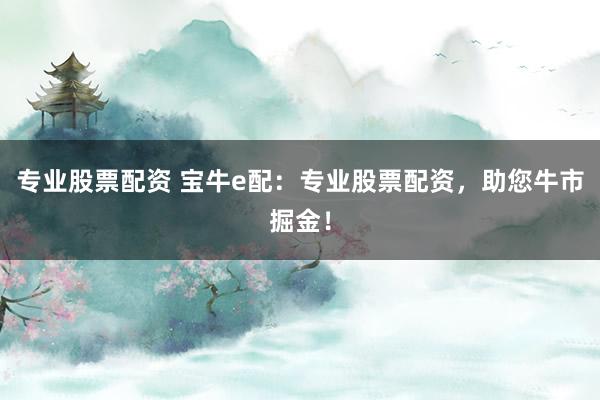 专业股票配资 宝牛e配：专业股票配资，助您牛市掘金！