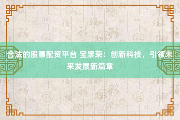 合法的股票配资平台 宝聚荣：创新科技，引领未来发展新篇章