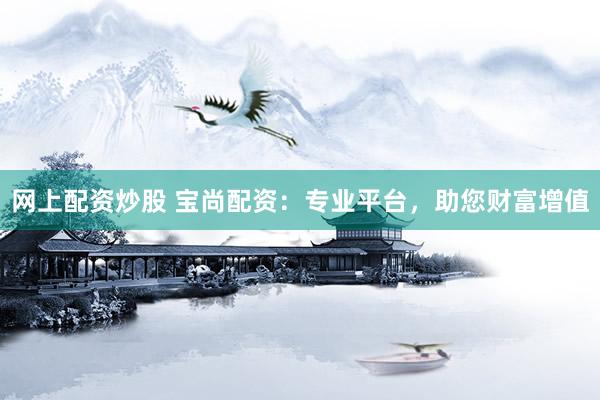 网上配资炒股 宝尚配资：专业平台，助您财富增值