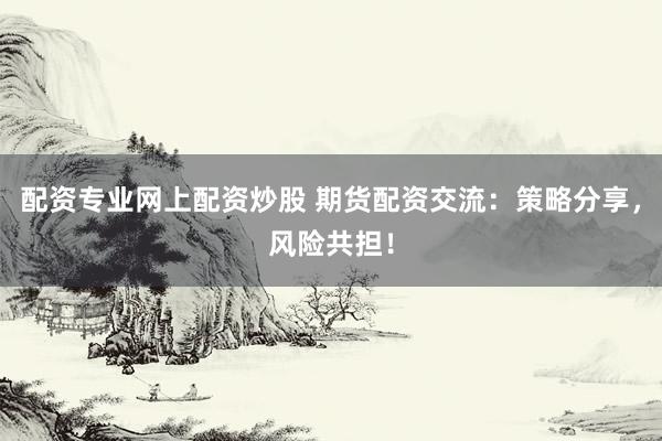 配资专业网上配资炒股 期货配资交流：策略分享，风险共担！