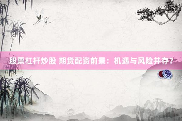 股票杠杆炒股 期货配资前景：机遇与风险并存？