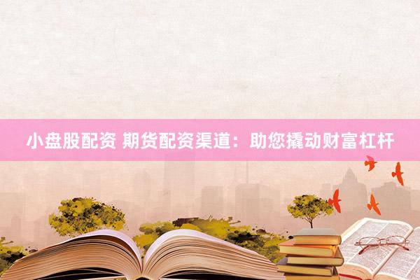 小盘股配资 期货配资渠道：助您撬动财富杠杆