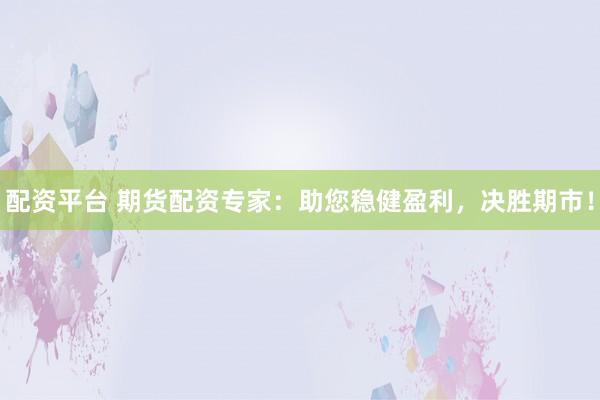 配资平台 期货配资专家：助您稳健盈利，决胜期市！
