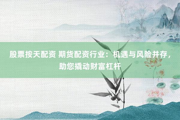 股票按天配资 期货配资行业：机遇与风险并存，助您撬动财富杠杆