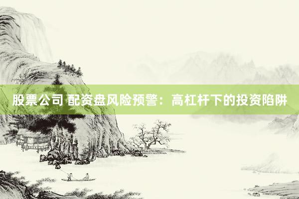 股票公司 配资盘风险预警：高杠杆下的投资陷阱